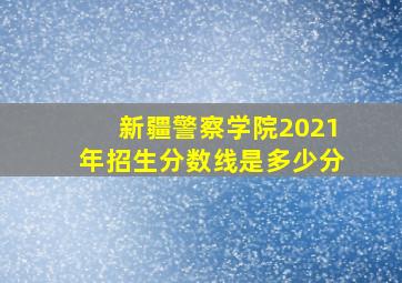 新疆警察学院2021年招生分数线是多少分