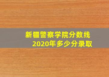 新疆警察学院分数线2020年多少分录取