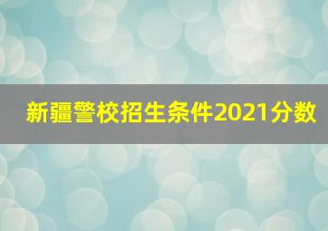 新疆警校招生条件2021分数