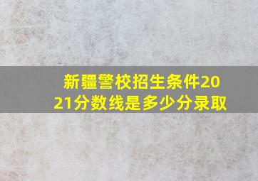 新疆警校招生条件2021分数线是多少分录取