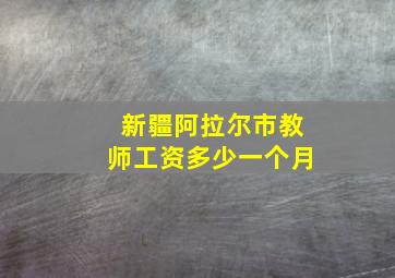 新疆阿拉尔市教师工资多少一个月