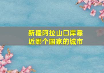 新疆阿拉山口岸靠近哪个国家的城市