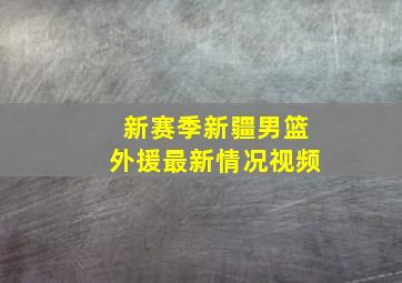 新赛季新疆男篮外援最新情况视频