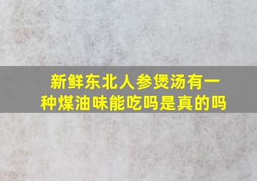 新鲜东北人参煲汤有一种煤油味能吃吗是真的吗