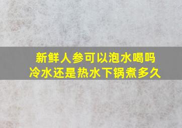 新鲜人参可以泡水喝吗冷水还是热水下锅煮多久