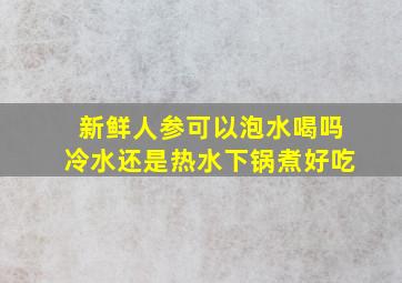 新鲜人参可以泡水喝吗冷水还是热水下锅煮好吃