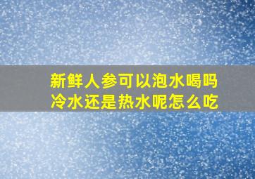 新鲜人参可以泡水喝吗冷水还是热水呢怎么吃