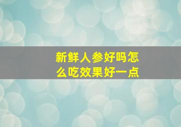 新鲜人参好吗怎么吃效果好一点