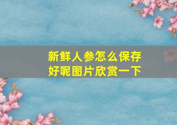 新鲜人参怎么保存好呢图片欣赏一下