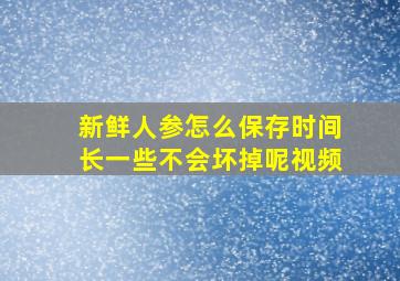 新鲜人参怎么保存时间长一些不会坏掉呢视频