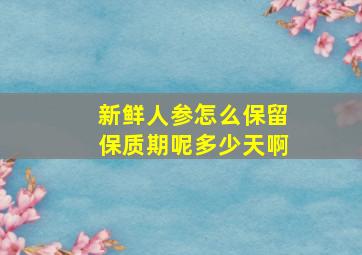 新鲜人参怎么保留保质期呢多少天啊