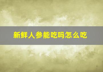 新鲜人参能吃吗怎么吃