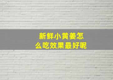 新鲜小黄姜怎么吃效果最好呢