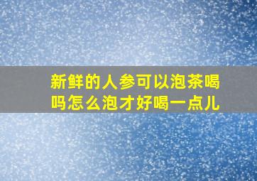 新鲜的人参可以泡茶喝吗怎么泡才好喝一点儿