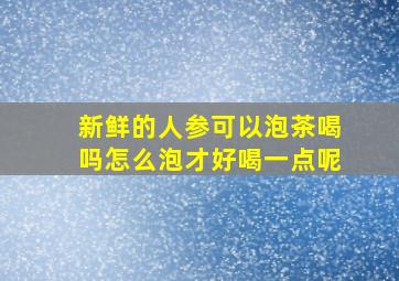 新鲜的人参可以泡茶喝吗怎么泡才好喝一点呢