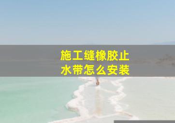 施工缝橡胶止水带怎么安装