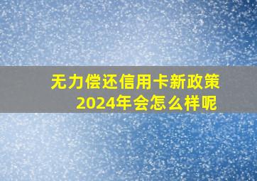 无力偿还信用卡新政策2024年会怎么样呢