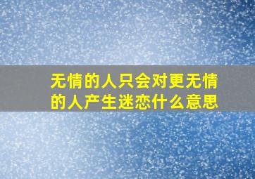 无情的人只会对更无情的人产生迷恋什么意思