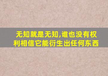 无知就是无知,谁也没有权利相信它能衍生出任何东西