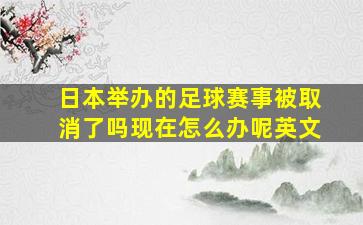 日本举办的足球赛事被取消了吗现在怎么办呢英文