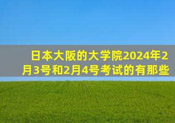 日本大阪的大学院2024年2月3号和2月4号考试的有那些