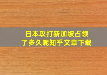 日本攻打新加坡占领了多久呢知乎文章下载