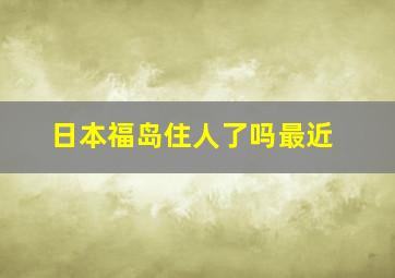 日本福岛住人了吗最近