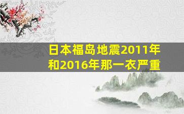 日本福岛地震2011年和2016年那一衣严重