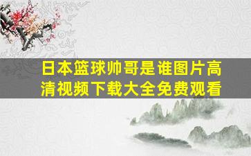 日本篮球帅哥是谁图片高清视频下载大全免费观看