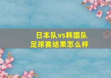 日本队vs韩国队足球赛结果怎么样