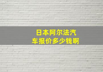 日本阿尔法汽车报价多少钱啊