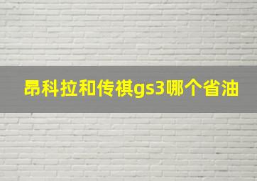 昂科拉和传祺gs3哪个省油