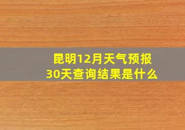 昆明12月天气预报30天查询结果是什么