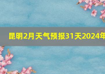 昆明2月天气预报31天2024年