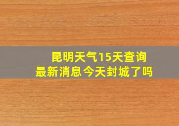 昆明天气15天查询最新消息今天封城了吗