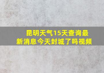 昆明天气15天查询最新消息今天封城了吗视频