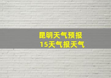 昆明天气预报15天气报天气