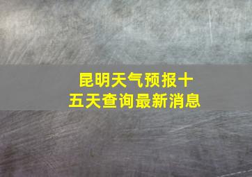 昆明天气预报十五天查询最新消息