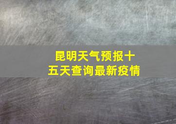 昆明天气预报十五天查询最新疫情