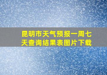 昆明市天气预报一周七天查询结果表图片下载