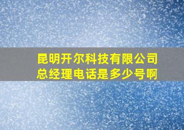 昆明开尔科技有限公司总经理电话是多少号啊