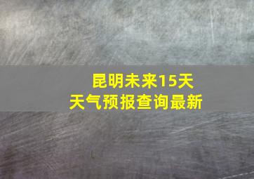 昆明未来15天天气预报查询最新