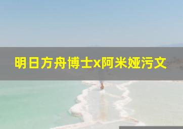 明日方舟博士x阿米娅污文