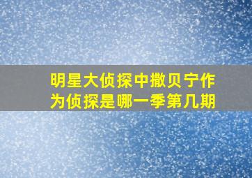 明星大侦探中撒贝宁作为侦探是哪一季第几期