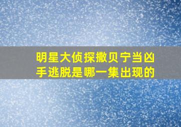 明星大侦探撒贝宁当凶手逃脱是哪一集出现的