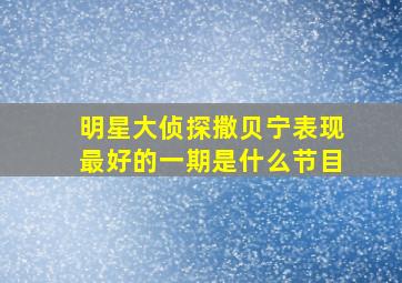 明星大侦探撒贝宁表现最好的一期是什么节目