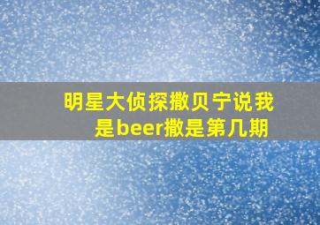 明星大侦探撒贝宁说我是beer撒是第几期