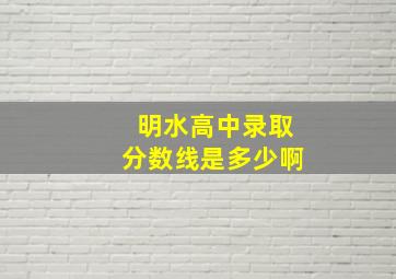 明水高中录取分数线是多少啊