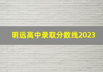 明远高中录取分数线2023