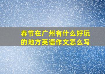 春节在广州有什么好玩的地方英语作文怎么写